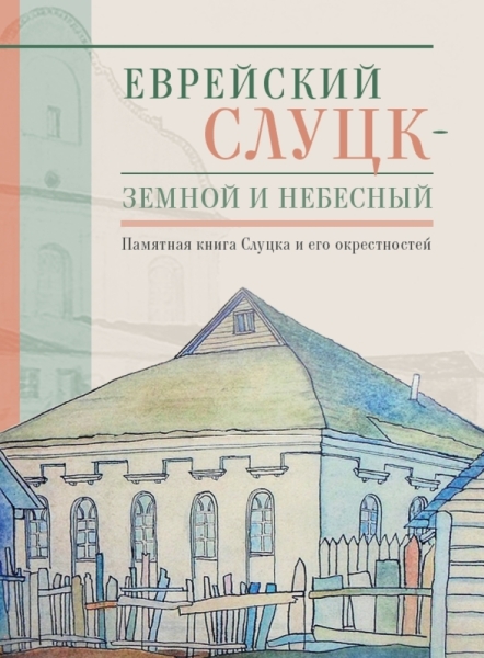 Еврейский Слуцк - земной и небесный. Памятная книга Слуцка и его окрестностей Еврейский Слуцк - земной и небесный. Памятная книга Слуцка и его окрестностей